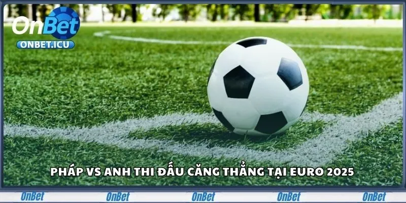 Pháp với Anh thi đấu căng thẳng tại Euro 2025